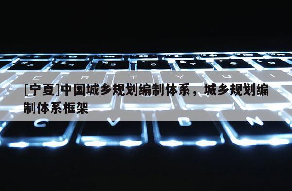 [寧夏]中國(guó)城鄉(xiāng)規(guī)劃編制體系，城鄉(xiāng)規(guī)劃編制體系框架