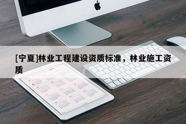 [寧夏]林業(yè)工程建設(shè)資質(zhì)標(biāo)準(zhǔn)，林業(yè)施工資質(zhì)