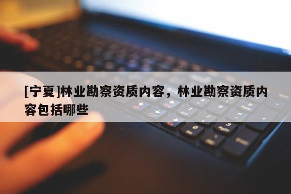 [寧夏]林業(yè)勘察資質(zhì)內(nèi)容，林業(yè)勘察資質(zhì)內(nèi)容包括哪些