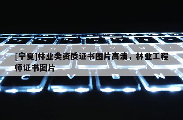 [寧夏]林業(yè)類資質(zhì)證書圖片高清，林業(yè)工程師證書圖片