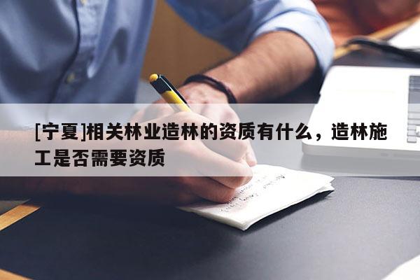 [寧夏]相關(guān)林業(yè)造林的資質(zhì)有什么，造林施工是否需要資質(zhì)