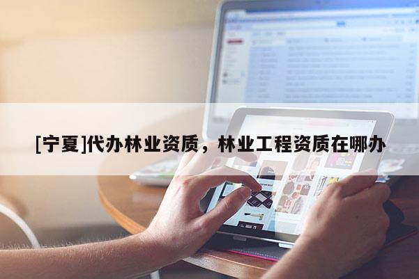 [寧夏]代辦林業(yè)資質(zhì)，林業(yè)工程資質(zhì)在哪辦