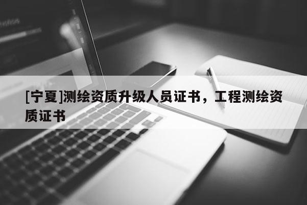 [寧夏]測繪資質(zhì)升級人員證書，工程測繪資質(zhì)證書