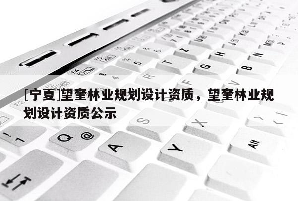[寧夏]望奎林業(yè)規(guī)劃設(shè)計(jì)資質(zhì)，望奎林業(yè)規(guī)劃設(shè)計(jì)資質(zhì)公示