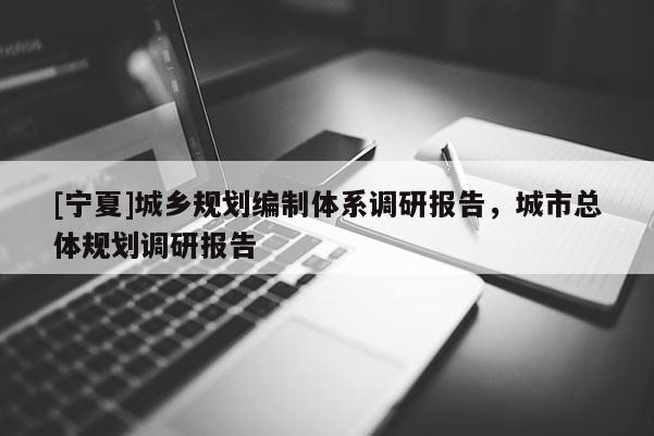 [寧夏]城鄉(xiāng)規(guī)劃編制體系調(diào)研報告，城市總體規(guī)劃調(diào)研報告
