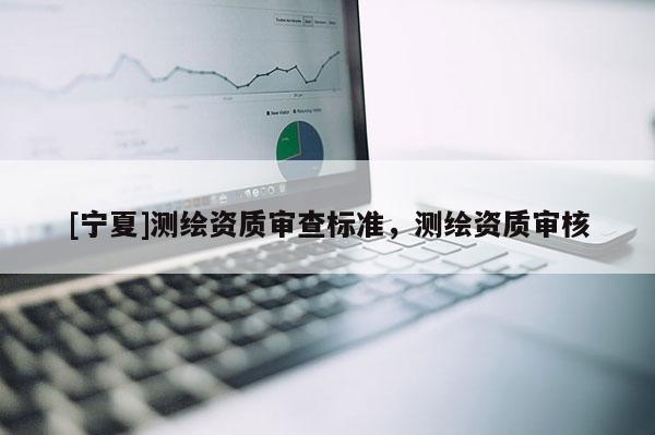 [寧夏]測繪資質(zhì)審查標(biāo)準(zhǔn)，測繪資質(zhì)審核