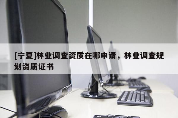 [寧夏]林業(yè)調(diào)查資質(zhì)在哪申請(qǐng)，林業(yè)調(diào)查規(guī)劃資質(zhì)證書(shū)