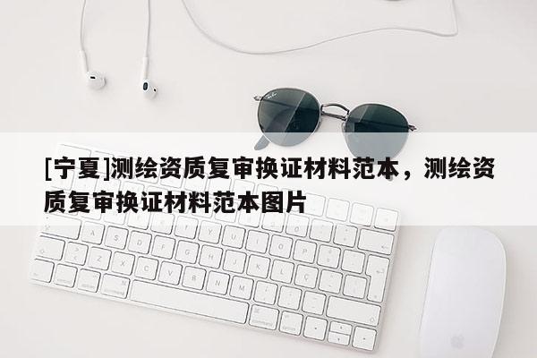 [寧夏]測繪資質(zhì)復審換證材料范本，測繪資質(zhì)復審換證材料范本圖片