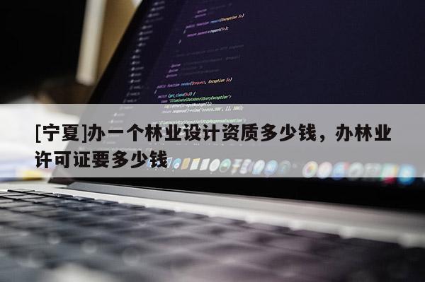 [寧夏]辦一個(gè)林業(yè)設(shè)計(jì)資質(zhì)多少錢(qián)，辦林業(yè)許可證要多少錢(qián)