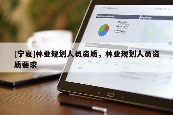 [寧夏]林業(yè)規(guī)劃人員資質(zhì)，林業(yè)規(guī)劃人員資質(zhì)要求