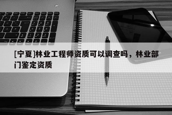 [寧夏]林業(yè)工程師資質(zhì)可以調(diào)查嗎，林業(yè)部門(mén)鑒定資質(zhì)