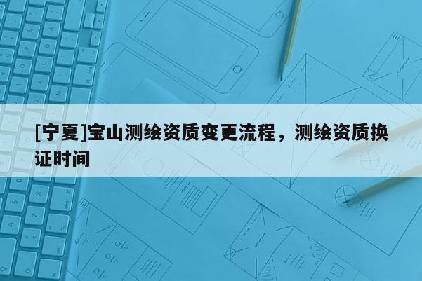 [寧夏]寶山測繪資質變更流程，測繪資質換證時間