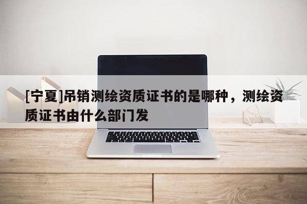 [寧夏]吊銷測(cè)繪資質(zhì)證書(shū)的是哪種，測(cè)繪資質(zhì)證書(shū)由什么部門(mén)發(fā)
