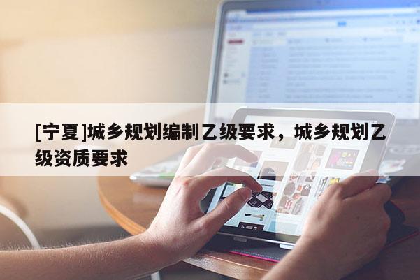 [寧夏]城鄉(xiāng)規(guī)劃編制乙級要求，城鄉(xiāng)規(guī)劃乙級資質(zhì)要求