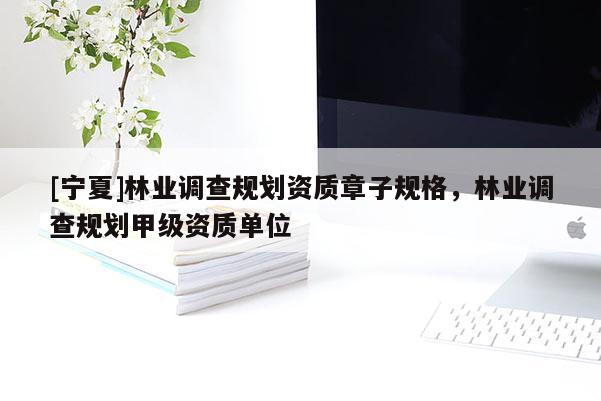 [寧夏]林業(yè)調(diào)查規(guī)劃資質(zhì)章子規(guī)格，林業(yè)調(diào)查規(guī)劃甲級資質(zhì)單位