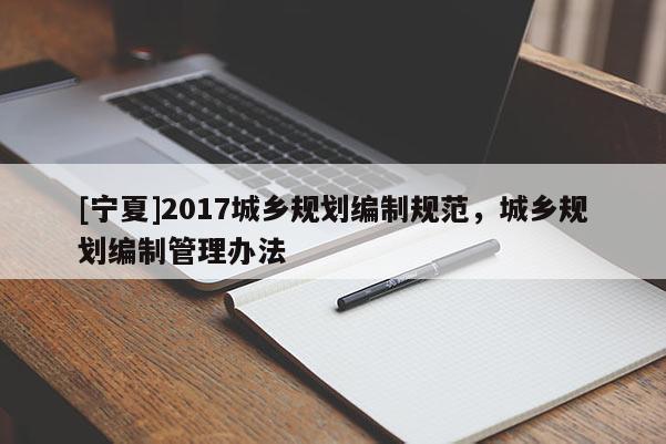 [寧夏]2017城鄉(xiāng)規(guī)劃編制規(guī)范，城鄉(xiāng)規(guī)劃編制管理辦法