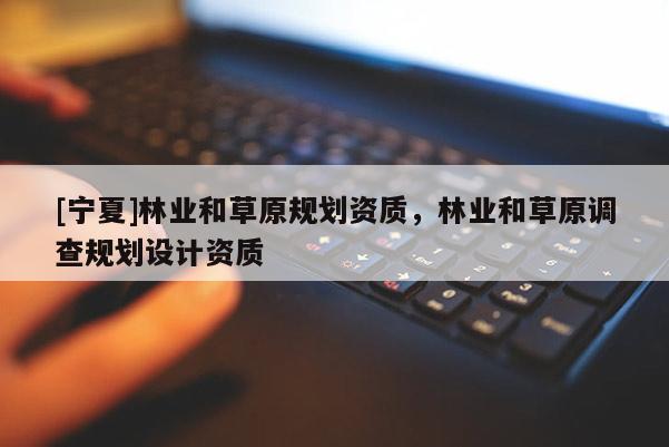 [寧夏]林業(yè)和草原規(guī)劃資質(zhì)，林業(yè)和草原調(diào)查規(guī)劃設(shè)計(jì)資質(zhì)