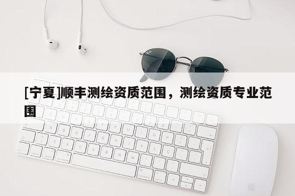 [寧夏]順豐測繪資質(zhì)范圍，測繪資質(zhì)專業(yè)范圍