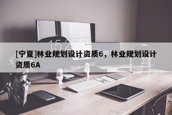 [寧夏]林業(yè)規(guī)劃設(shè)計(jì)資質(zhì)6，林業(yè)規(guī)劃設(shè)計(jì)資質(zhì)6A
