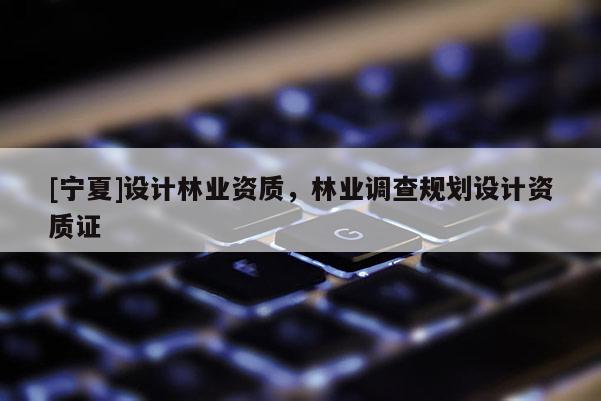 [寧夏]設(shè)計(jì)林業(yè)資質(zhì)，林業(yè)調(diào)查規(guī)劃設(shè)計(jì)資質(zhì)證