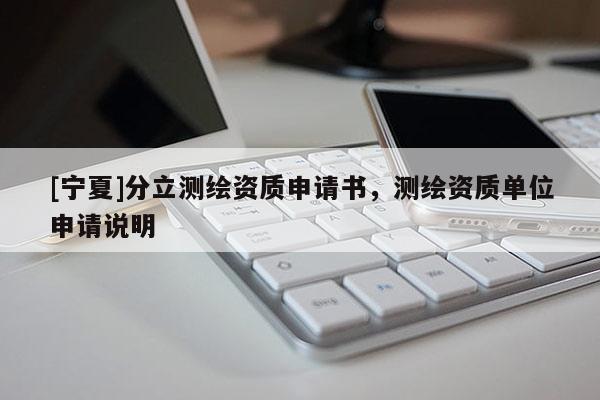 [寧夏]分立測繪資質申請書，測繪資質單位申請說明