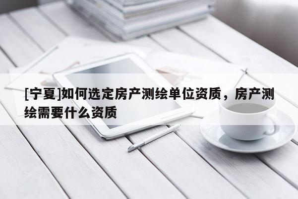 [寧夏]如何選定房產(chǎn)測(cè)繪單位資質(zhì)，房產(chǎn)測(cè)繪需要什么資質(zhì)
