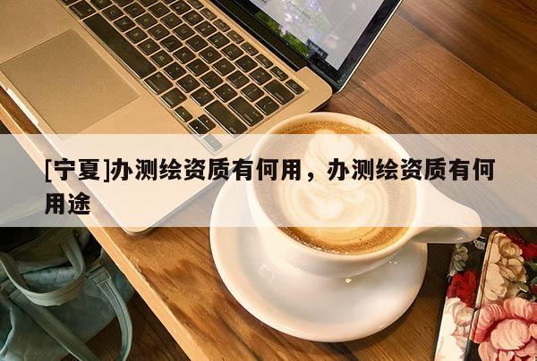 [寧夏]辦測繪資質有何用，辦測繪資質有何用途