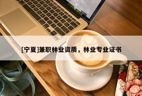 [寧夏]兼職林業(yè)資質(zhì)，林業(yè)專業(yè)證書