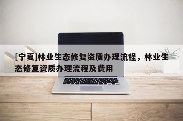 [寧夏]林業(yè)生態(tài)修復(fù)資質(zhì)辦理流程，林業(yè)生態(tài)修復(fù)資質(zhì)辦理流程及費(fèi)用