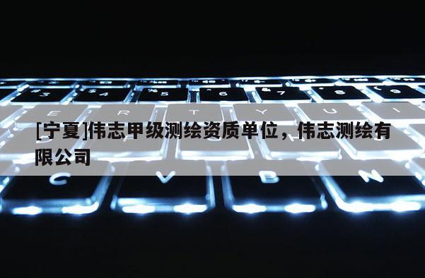 [寧夏]偉志甲級(jí)測(cè)繪資質(zhì)單位，偉志測(cè)繪有限公司