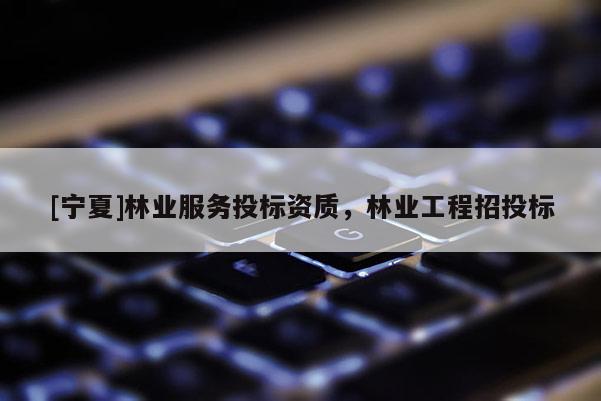 [寧夏]林業(yè)服務(wù)投標(biāo)資質(zhì)，林業(yè)工程招投標(biāo)