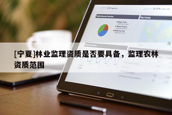 [寧夏]林業(yè)監(jiān)理資質(zhì)是否要具備，監(jiān)理農(nóng)林資質(zhì)范圍