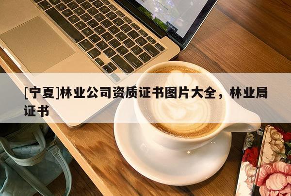 [寧夏]林業(yè)公司資質(zhì)證書圖片大全，林業(yè)局證書