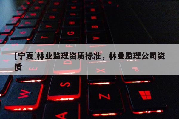 [寧夏]林業(yè)監(jiān)理資質(zhì)標(biāo)準(zhǔn)，林業(yè)監(jiān)理公司資質(zhì)