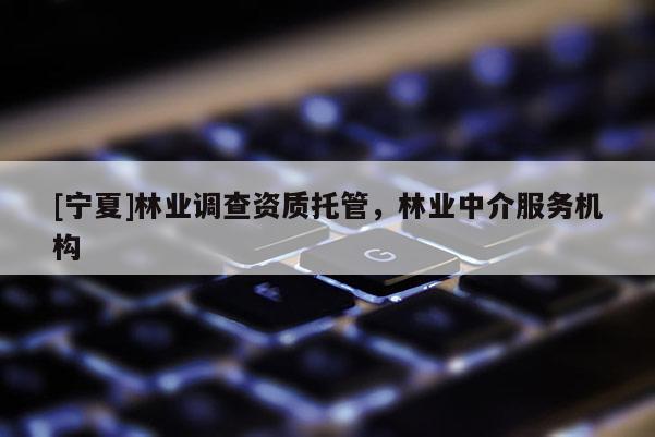 [寧夏]林業(yè)調(diào)查資質(zhì)托管，林業(yè)中介服務(wù)機(jī)構(gòu)