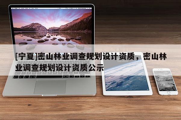 [寧夏]密山林業(yè)調(diào)查規(guī)劃設計資質(zhì)，密山林業(yè)調(diào)查規(guī)劃設計資質(zhì)公示
