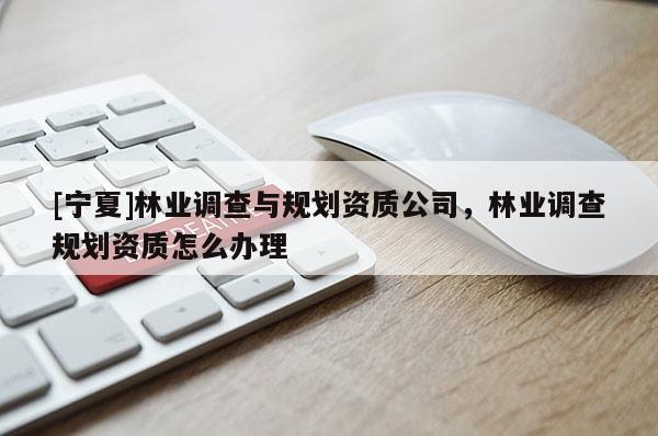[寧夏]林業(yè)調(diào)查與規(guī)劃資質(zhì)公司，林業(yè)調(diào)查規(guī)劃資質(zhì)怎么辦理