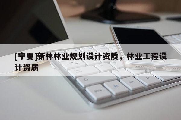 [寧夏]新林林業(yè)規(guī)劃設(shè)計(jì)資質(zhì)，林業(yè)工程設(shè)計(jì)資質(zhì)