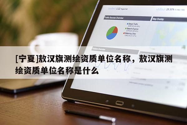 [寧夏]敖漢旗測繪資質(zhì)單位名稱，敖漢旗測繪資質(zhì)單位名稱是什么