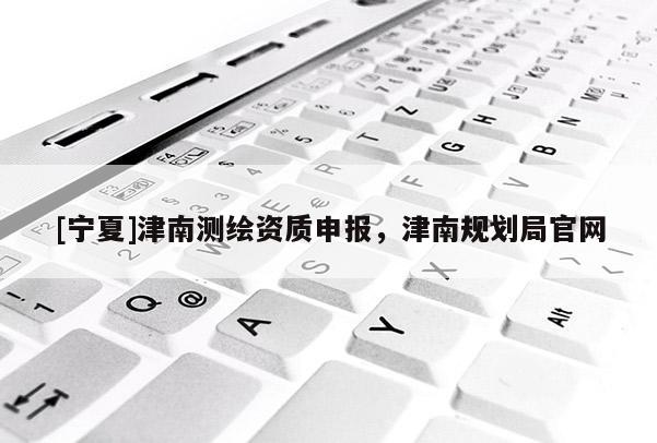[寧夏]津南測(cè)繪資質(zhì)申報(bào)，津南規(guī)劃局官網(wǎng)