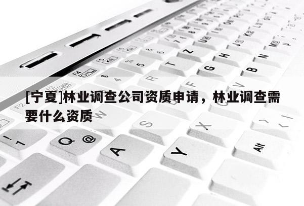 [寧夏]林業(yè)調(diào)查公司資質(zhì)申請(qǐng)，林業(yè)調(diào)查需要什么資質(zhì)