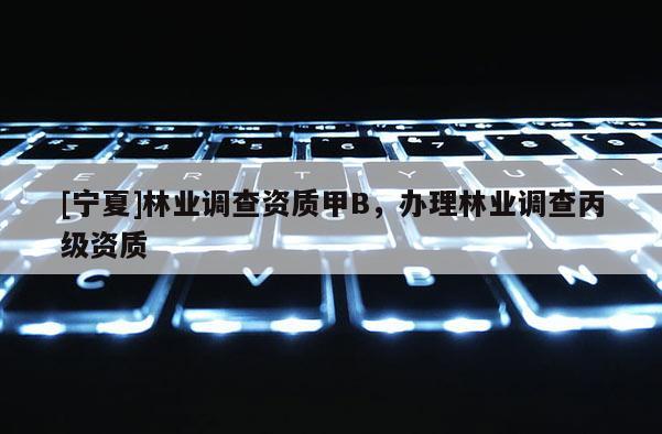 [寧夏]林業(yè)調(diào)查資質(zhì)甲B，辦理林業(yè)調(diào)查丙級資質(zhì)