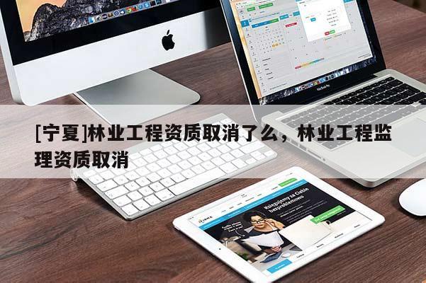 [寧夏]林業(yè)工程資質(zhì)取消了么，林業(yè)工程監(jiān)理資質(zhì)取消