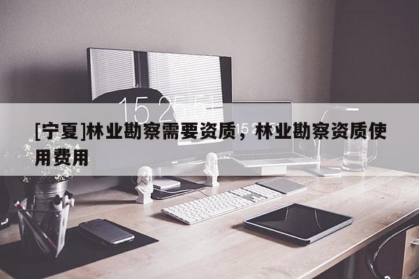 [寧夏]林業(yè)勘察需要資質(zhì)，林業(yè)勘察資質(zhì)使用費用