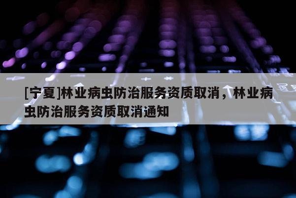 [寧夏]林業(yè)病蟲防治服務(wù)資質(zhì)取消，林業(yè)病蟲防治服務(wù)資質(zhì)取消通知