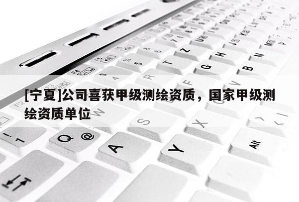 [寧夏]公司喜獲甲級(jí)測繪資質(zhì)，國家甲級(jí)測繪資質(zhì)單位