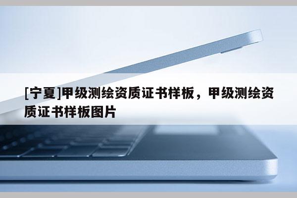 [寧夏]甲級測繪資質(zhì)證書樣板，甲級測繪資質(zhì)證書樣板圖片