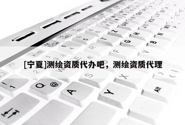 [寧夏]測繪資質(zhì)代辦吧，測繪資質(zhì)代理