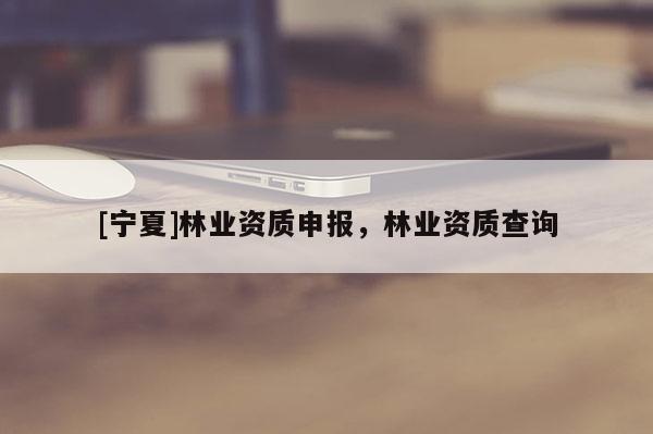 [寧夏]林業(yè)資質(zhì)申報(bào)，林業(yè)資質(zhì)查詢