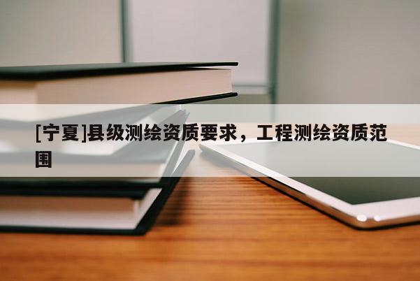 [寧夏]縣級測繪資質(zhì)要求，工程測繪資質(zhì)范圍